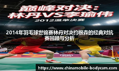 2014年羽毛球世锦赛林丹对决约根森的经典对抗赛回顾与分析