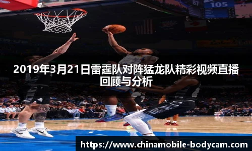 2019年3月21日雷霆队对阵猛龙队精彩视频直播回顾与分析
