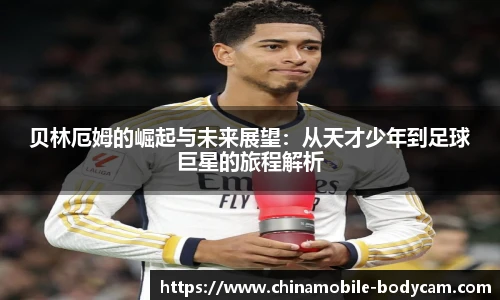 贝林厄姆的崛起与未来展望：从天才少年到足球巨星的旅程解析