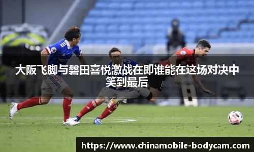 大阪飞脚与磐田喜悦激战在即谁能在这场对决中笑到最后